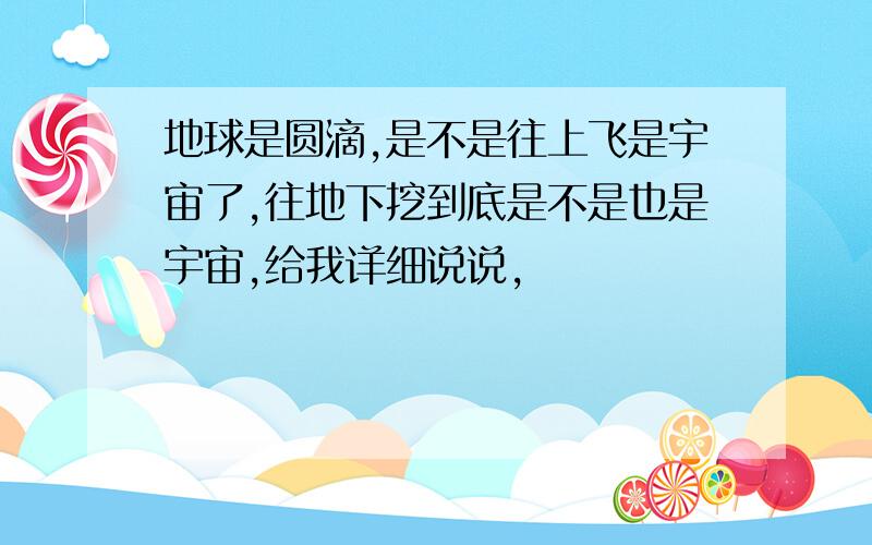 地球是圆滴,是不是往上飞是宇宙了,往地下挖到底是不是也是宇宙,给我详细说说,