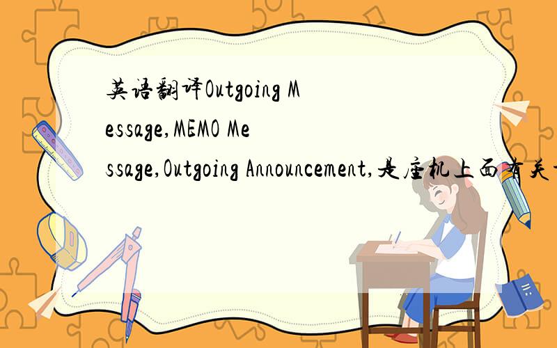 英语翻译Outgoing Message,MEMO Message,Outgoing Announcement,是座机上面有关于留言答录机的部分....也是这样翻译吗?