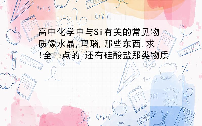 高中化学中与Si有关的常见物质像水晶,玛瑙,那些东西,求!全一点的 还有硅酸盐那类物质