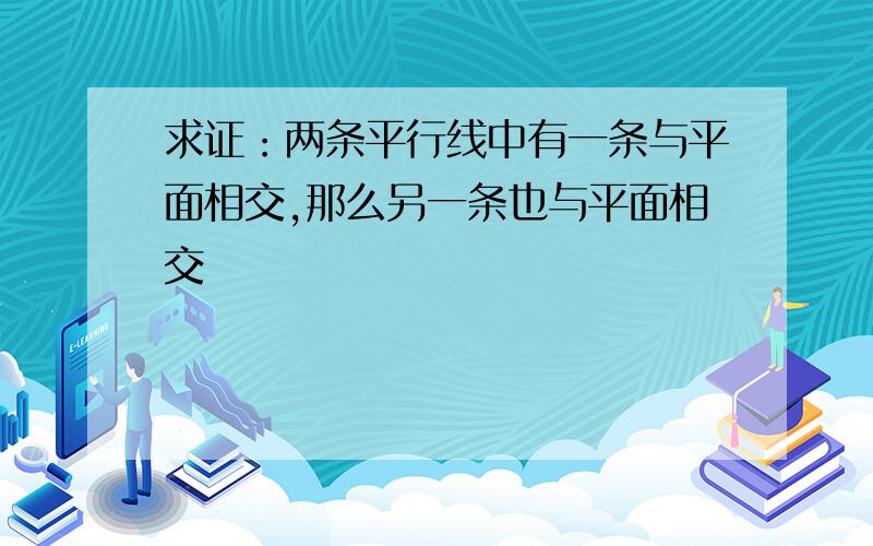 求证：两条平行线中有一条与平面相交,那么另一条也与平面相交