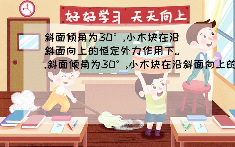 斜面倾角为30°,小木块在沿斜面向上的恒定外力作用下...斜面倾角为30°,小木块在沿斜面向上的恒定外力作用下从A点由静止开始做匀加速直线运动.前进0.45m抵达B点时,立即撤出外力,小木块又