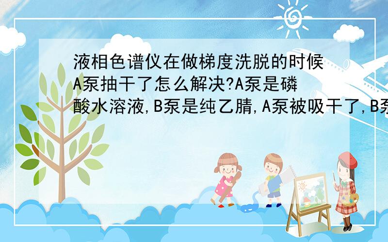 液相色谱仪在做梯度洗脱的时候A泵抽干了怎么解决?A泵是磷酸水溶液,B泵是纯乙腈,A泵被吸干了,B泵木有吸干,被吸空时间大约有半小时左右.急,