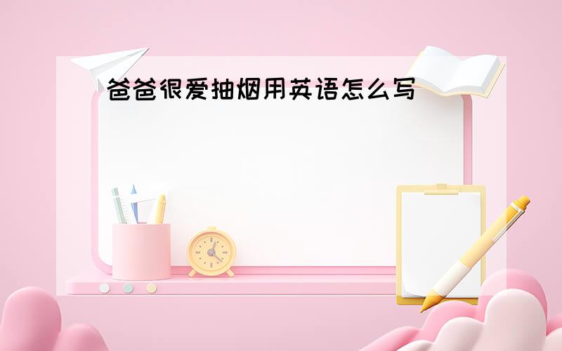 爸爸很爱抽烟用英语怎么写