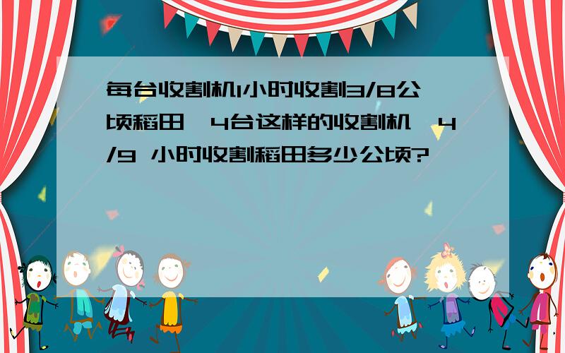 每台收割机1小时收割3/8公顷稻田,4台这样的收割机,4/9 小时收割稻田多少公顷?