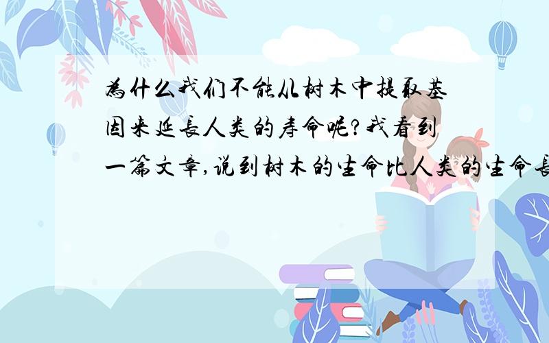 为什么我们不能从树木中提取基因来延长人类的寿命呢?我看到一篇文章,说到树木的生命比人类的生命长很多,现在的很多人们都想要长寿,那么我们为什么不能从树木中提取基因,植入人体呢?