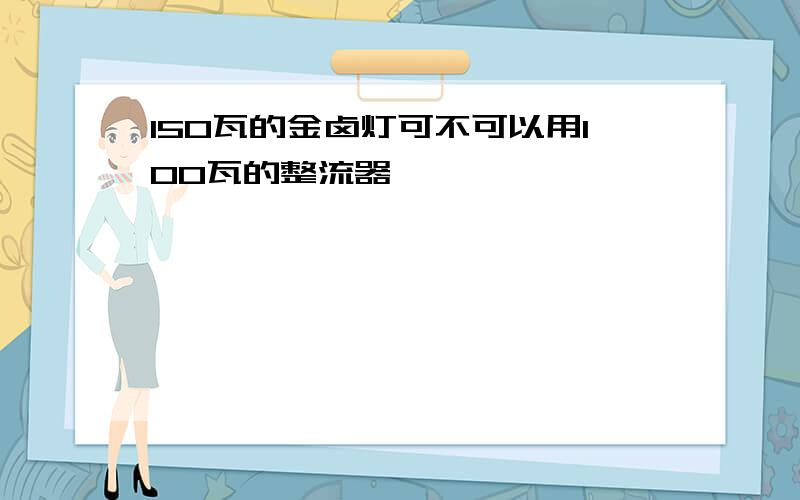 150瓦的金卤灯可不可以用100瓦的整流器