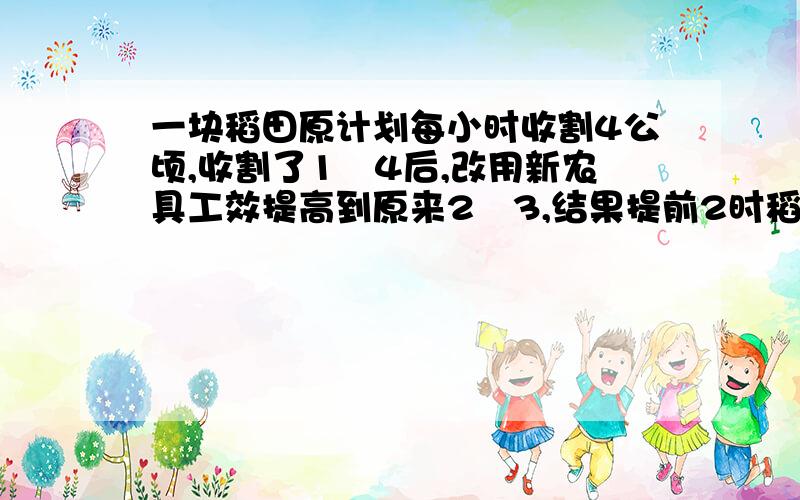 一块稻田原计划每小时收割4公顷,收割了1╱4后,改用新农具工效提高到原来2╱3,结果提前2时稻田的面积是