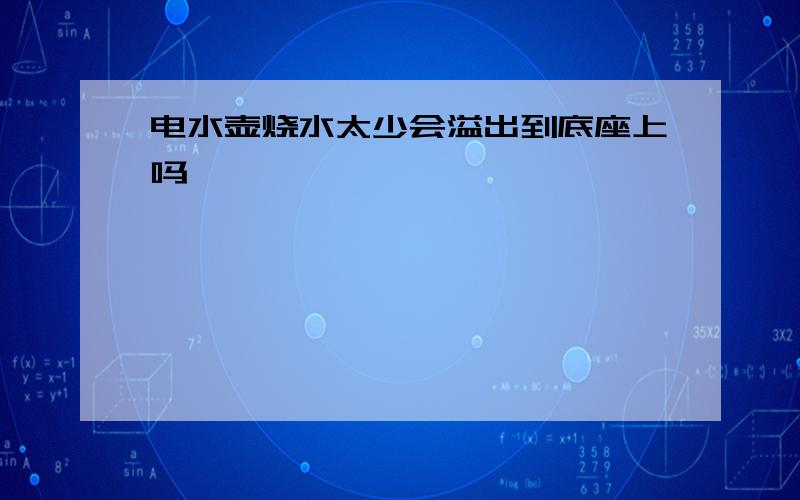 电水壶烧水太少会溢出到底座上吗