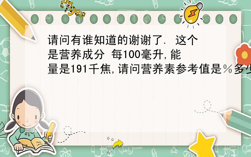 请问有谁知道的谢谢了. 这个是营养成分 每100毫升,能量是191千焦,请问营养素参考值是％多少