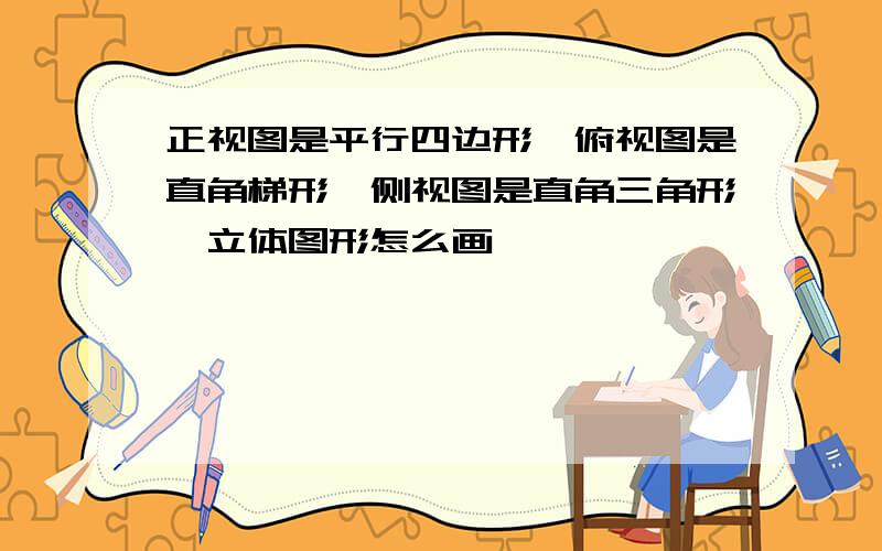 正视图是平行四边形,俯视图是直角梯形,侧视图是直角三角形,立体图形怎么画