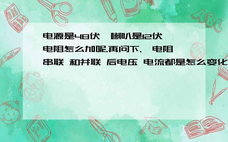 电源是48伏,喇叭是12伏,电阻怎么加呢.再问下.,电阻串联 和并联 后电压 电流都是怎么变化的.