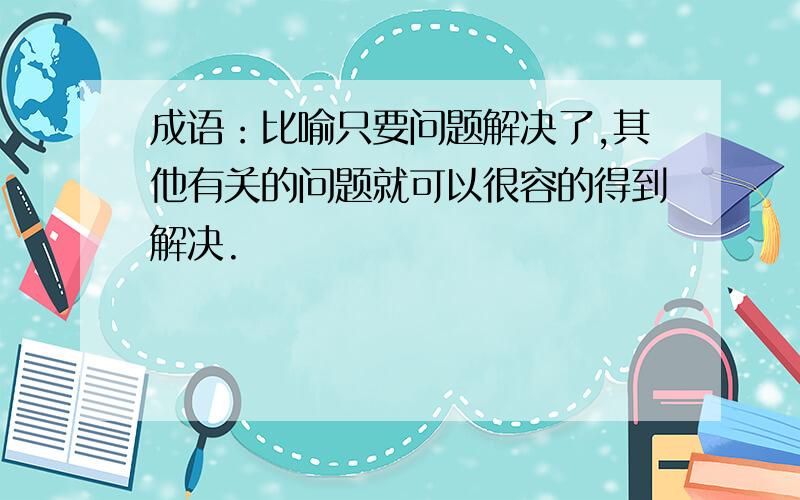 成语：比喻只要问题解决了,其他有关的问题就可以很容的得到解决.