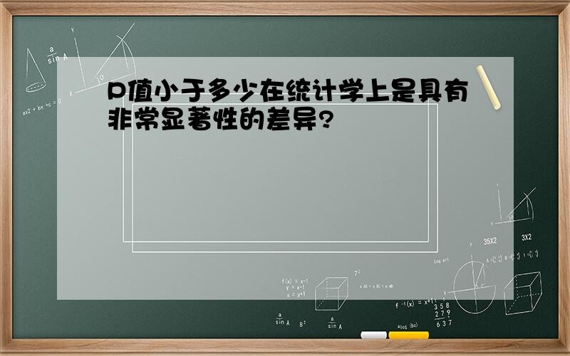 P值小于多少在统计学上是具有非常显著性的差异?