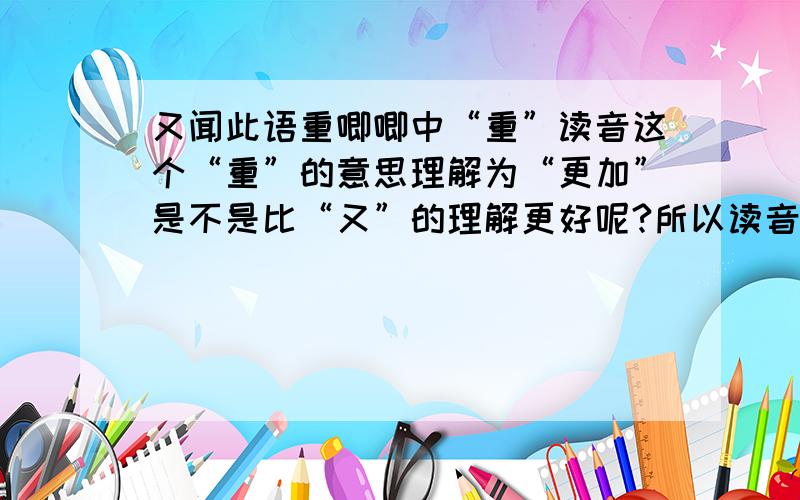 又闻此语重唧唧中“重”读音这个“重”的意思理解为“更加”是不是比“又”的理解更好呢?所以读音为“zhong”去声是不是更好呢?补：理解为“更加”时应读zhong