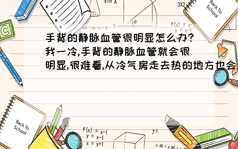 手背的静脉血管很明显怎么办?我一冷,手背的静脉血管就会很明显,很难看,从冷气房走去热的地方也会.我把手举高就没了过一会还是很明显有什么方法治好吗?我不想吃什么药.