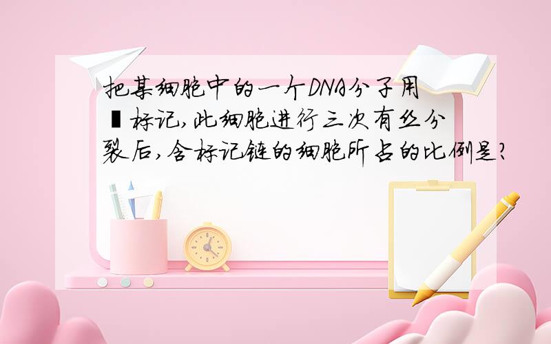 把某细胞中的一个DNA分子用氚标记,此细胞进行三次有丝分裂后,含标记链的细胞所占的比例是?