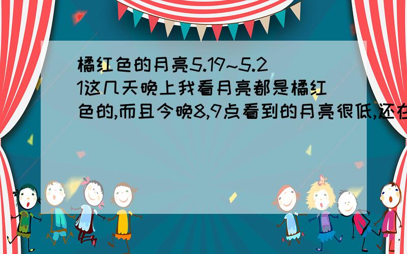 橘红色的月亮5.19~5.21这几天晚上我看月亮都是橘红色的,而且今晚8,9点看到的月亮很低,还在东边,很反常,谁能告诉我是怎么回事.完全是橘红色的哦~