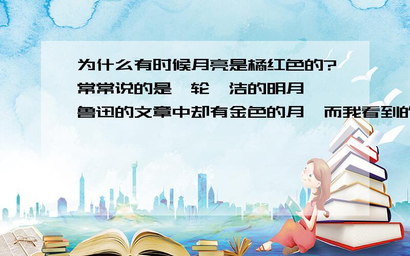 为什么有时候月亮是橘红色的?常常说的是一轮皎洁的明月……鲁迅的文章中却有金色的月,而我看到的是近似橘红色的,夏天似乎是橘红,秋天快入冬时也看到过一次