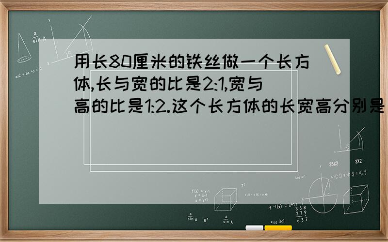 用长80厘米的铁丝做一个长方体,长与宽的比是2:1,宽与高的比是1:2.这个长方体的长宽高分别是多少?用白纸糊上6个面,至少需要多少白纸?