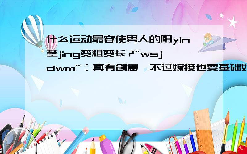 什么运动最容使男人的阴yin茎jing变粗变长?“wsjdwm”：真有创意,不过嫁接也要基础好才行.