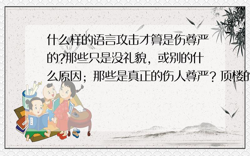 什么样的语言攻击才算是伤尊严的?那些只是没礼貌，或别的什么原因；那些是真正的伤人尊严？顶楼的阿婆所说的话是我提的问题的反面教材吧？