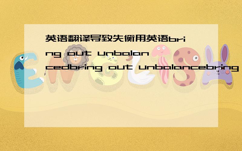 英语翻译导致失衡用英语bring out unbalancedbring out unbalancebring out imbalancebring out imbalanced哪一个是对的?