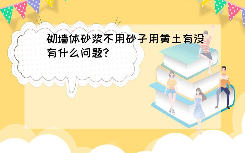 砌墙体砂浆不用砂子用黄土有没有什么问题?