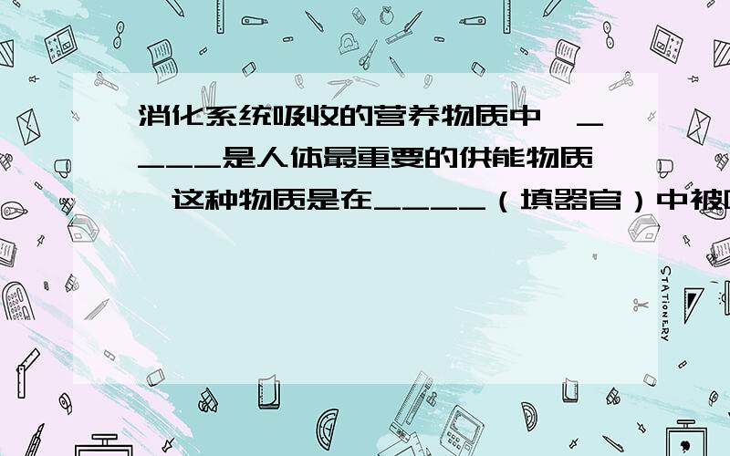 消化系统吸收的营养物质中,____是人体最重要的供能物质,这种物质是在____（填器官）中被吸收的.