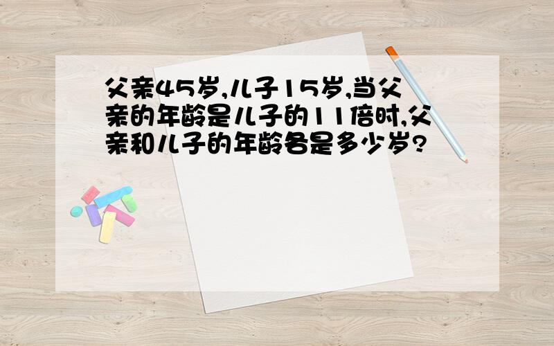 父亲45岁,儿子15岁,当父亲的年龄是儿子的11倍时,父亲和儿子的年龄各是多少岁?