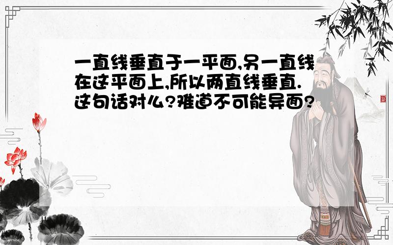 一直线垂直于一平面,另一直线在这平面上,所以两直线垂直.这句话对么?难道不可能异面?