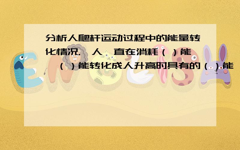 分析人爬杆运动过程中的能量转化情况.,人一直在消耗（）能,（）能转化成人升高时具有的（）能,以及因（）而转化为（）能而散失,同时人出汗时汗液的（）会带走一部分热量,整个过程中