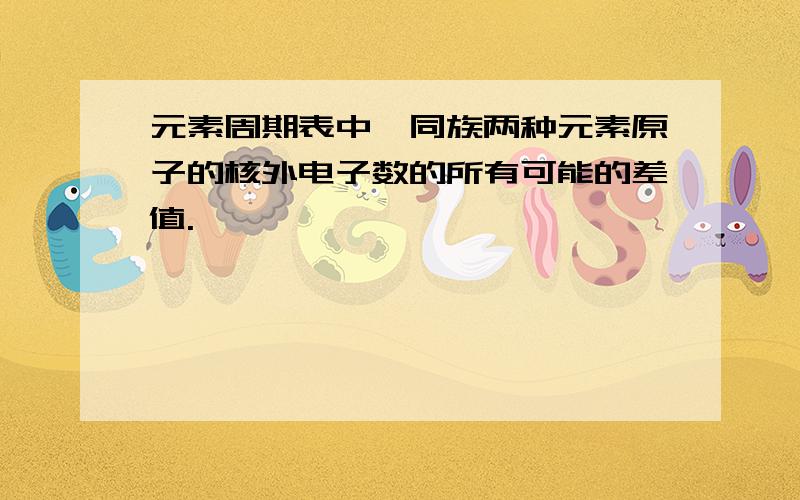 元素周期表中,同族两种元素原子的核外电子数的所有可能的差值.