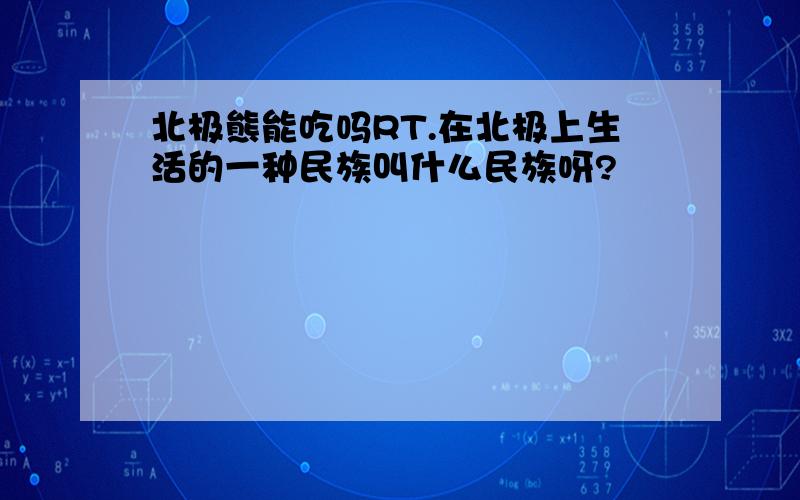 北极熊能吃吗RT.在北极上生活的一种民族叫什么民族呀?