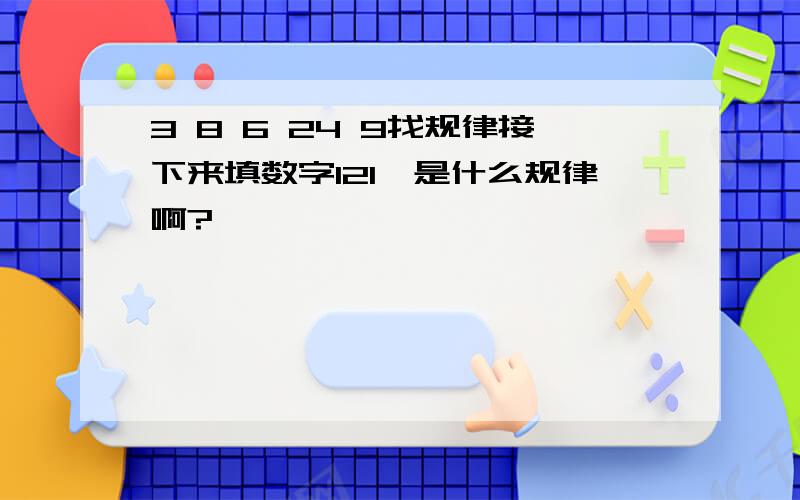 3 8 6 24 9找规律接下来填数字121,是什么规律啊?