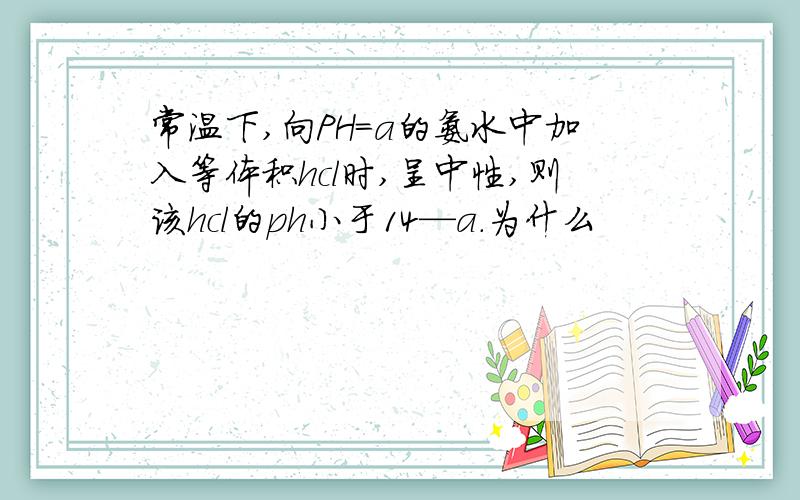 常温下,向PH=a的氨水中加入等体积hcl时,呈中性,则该hcl的ph小于14—a.为什么