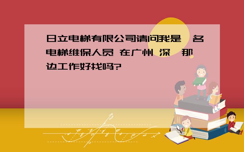 日立电梯有限公司请问我是一名电梯维保人员 在广州 深圳那边工作好找吗?