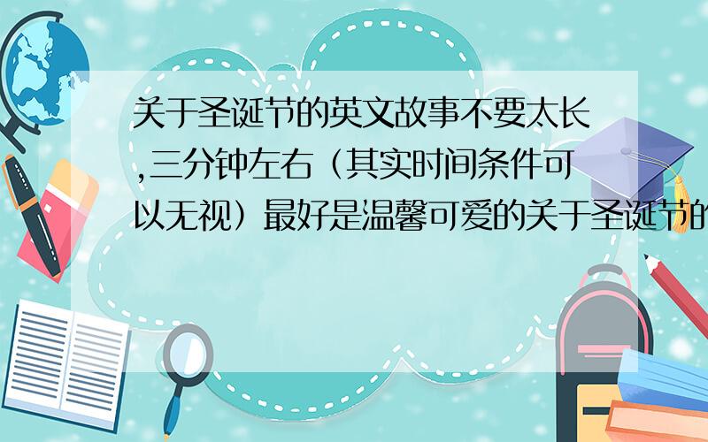 关于圣诞节的英文故事不要太长,三分钟左右（其实时间条件可以无视）最好是温馨可爱的关于圣诞节的起源就算了《麦琪的礼物》也不需要《圣诞颂歌》也免了《胡桃夹子》不要《自私的巨