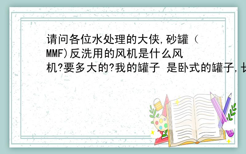 请问各位水处理的大侠,砂罐（MMF)反洗用的风机是什么风机?要多大的?我的罐子 是卧式的罐子,长10米,直径2米,请帮忙计算要多大的风机,什么类型的风机,我们现在用的0.8公斤的罗茨风机可以吗