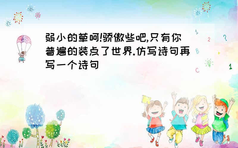 弱小的草呵!骄傲些吧,只有你普遍的装点了世界.仿写诗句再写一个诗句