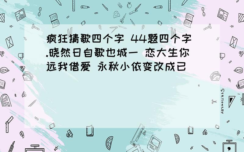 疯狂猜歌四个字 44题四个字.晓然日自歌也城一 恋大生你远我借爱 永秋小依变改成已