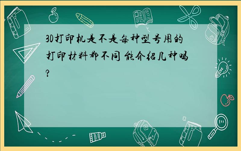 3D打印机是不是每种型号用的打印材料都不同 能介绍几种吗?