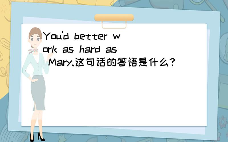 You'd better work as hard as Mary.这句话的答语是什么?