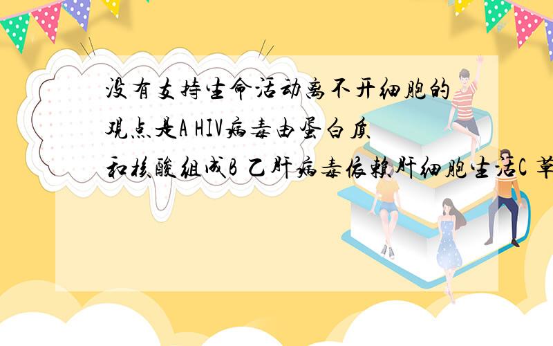 没有支持生命活动离不开细胞的观点是A HIV病毒由蛋白质和核酸组成B 乙肝病毒依赖肝细胞生活C 草履虫会逃避有害刺激D 父母通过精子和卵细胞把遗传物质传给下一代