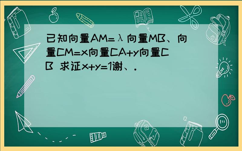 已知向量AM=λ向量MB、向量CM=x向量CA+y向量CB 求证x+y=1谢、.