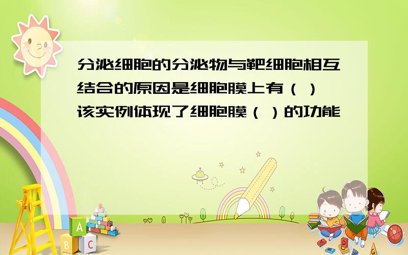 分泌细胞的分泌物与靶细胞相互结合的原因是细胞膜上有（）,该实例体现了细胞膜（）的功能