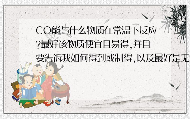 CO能与什么物质在常温下反应?最好该物质便宜且易得,并且要告诉我如何得到或制得,以及最好是无毒的物质!（不急,但要精）还有CO在空气中含量达到多少时能使人发生轻微中毒现象