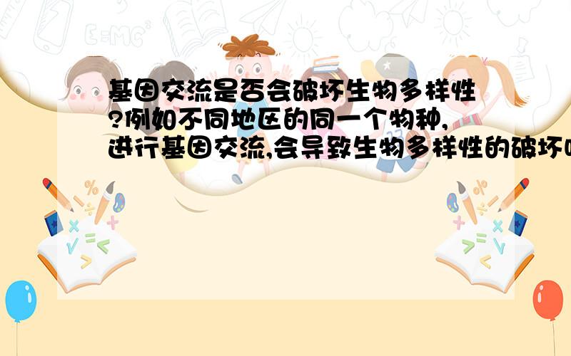 基因交流是否会破坏生物多样性?例如不同地区的同一个物种,进行基因交流,会导致生物多样性的破坏吗?