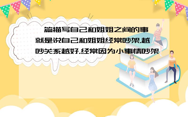 一篇描写自己和姐姐之间的事,就是说自己和姐姐经常吵架，越吵关系越好，经常因为小事情吵架