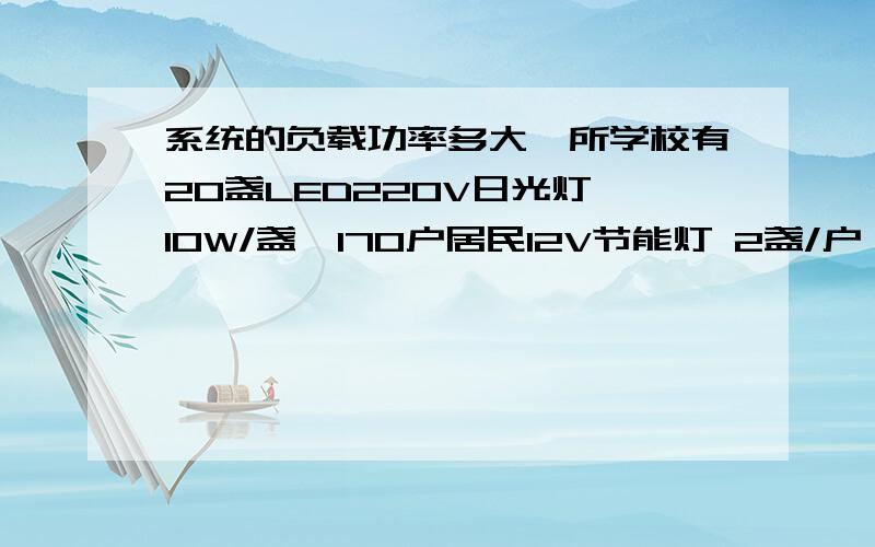 系统的负载功率多大一所学校有20盏LED220V日光灯,10W/盏,170户居民12V节能灯 2盏/户 5W/盏,卫生所220V节能灯 有3盏 10W/盏 外加一台24H运行的冰箱 2度/天,请问以上负载每天使用6h,持续使用3天,请问