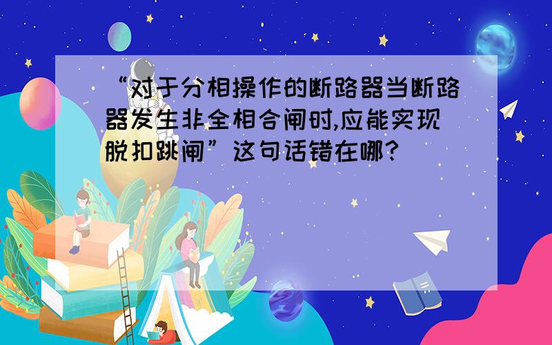 “对于分相操作的断路器当断路器发生非全相合闸时,应能实现脱扣跳闸”这句话错在哪?